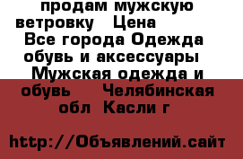 продам мужскую ветровку › Цена ­ 2 500 - Все города Одежда, обувь и аксессуары » Мужская одежда и обувь   . Челябинская обл.,Касли г.